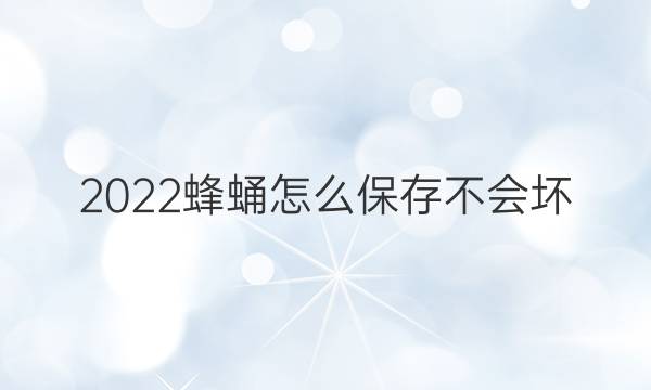 2022蜂蛹怎么保存不会坏(蜂蛹的简介)答案