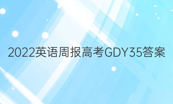 2022 英语周报 高考 GDY 35答案