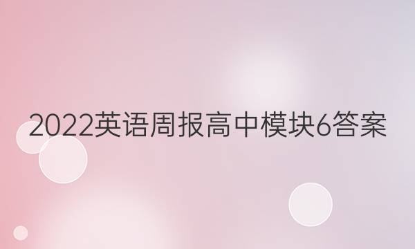 2022英语周报高中模块6答案