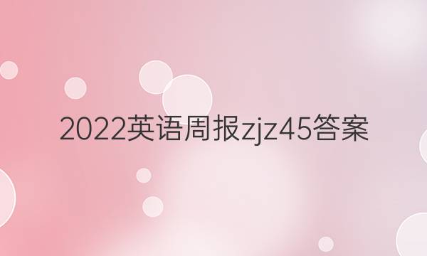 2022英语周报zjz45答案