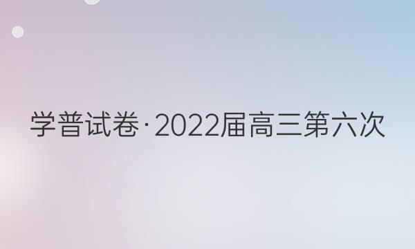 学普试卷·2022届高三第六次(模拟版)理科数学试题答案