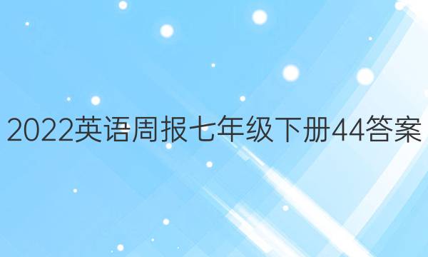 2022英语周报七年级下册44答案