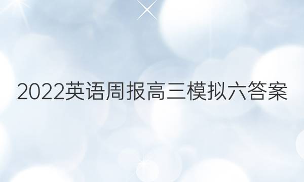 2022英语周报高三模拟六答案
