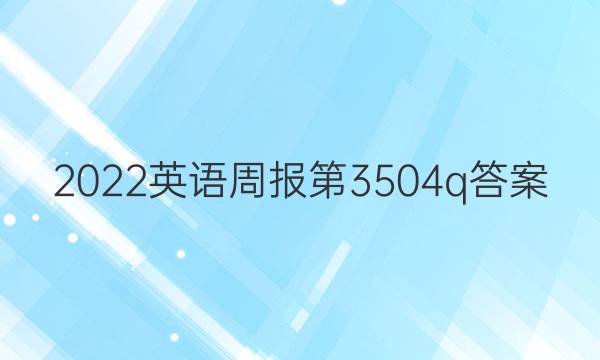 2022英语周报第3504q答案