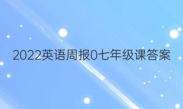 2022英语周报 0 七年级 课答案