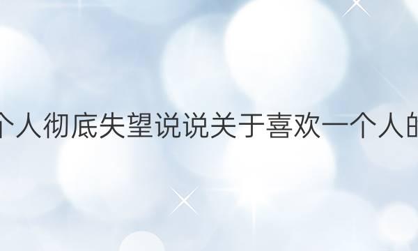 对一个人彻底失望说说 关于喜欢一个人的说说_好词好句答案