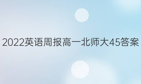 2022英语周报高一北师大45答案