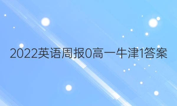 2022英语周报 0 高一 牛津 1答案