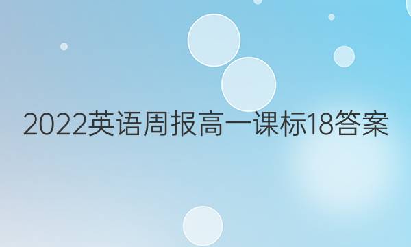 2022英语周报高一课标18答案