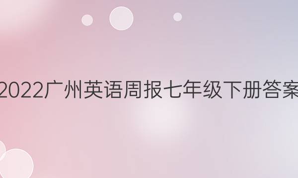 2022广州英语周报七年级下册答案