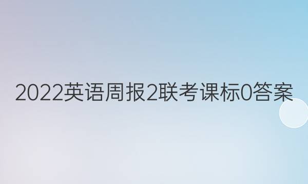 2022英语周报 2联考 课标 0答案