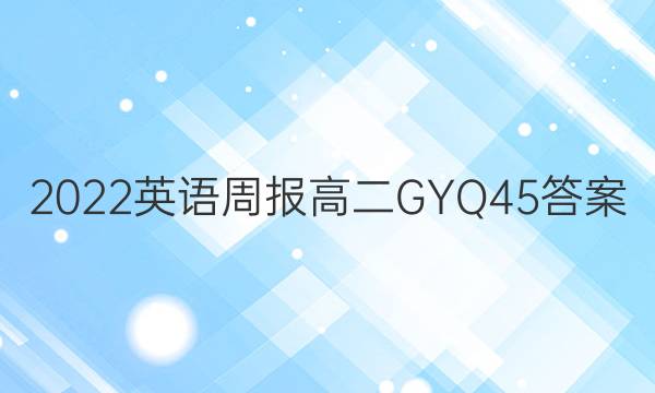 2022 英语周报 高二 GYQ 45答案