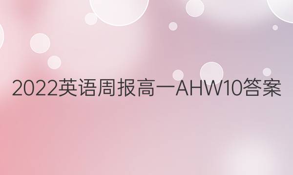 2022 英语周报 高一 AHW 10答案