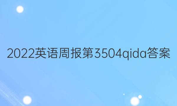 2022英语周报第3504qida答案