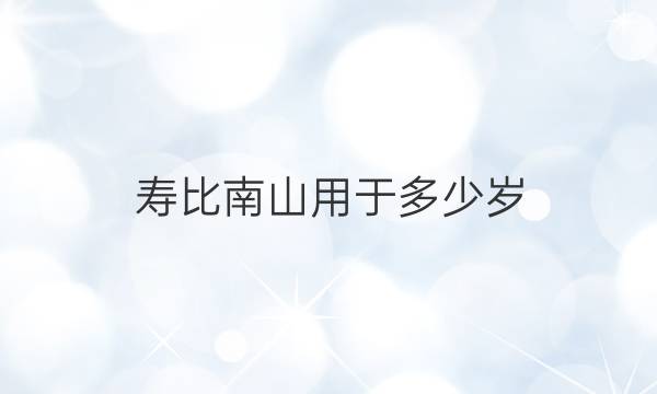 寿比南山用于多少岁(寿比南山中的南山是哪座山？)答案