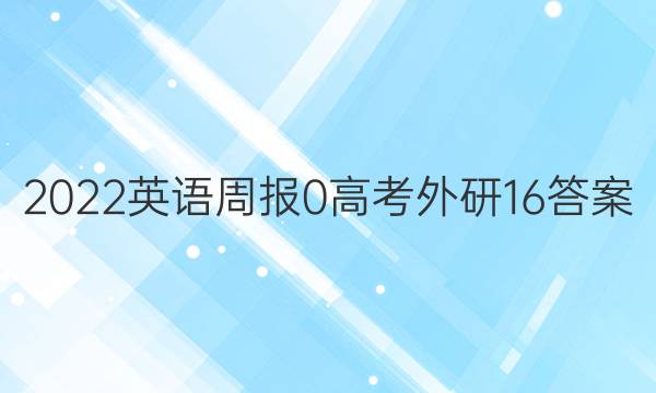 2022英语周报 0 高考 外研 16答案