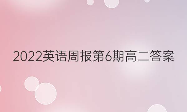 2022英语周报第6期高二答案