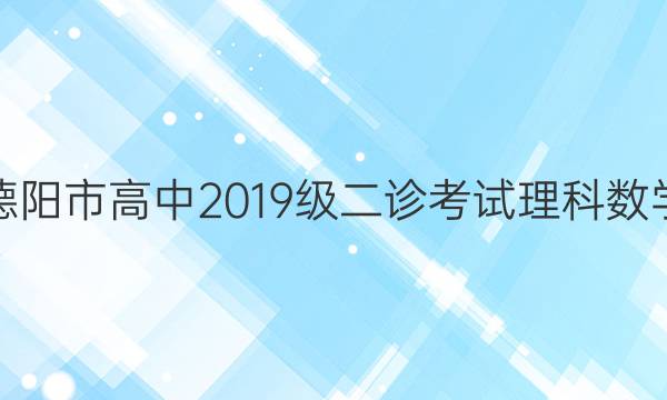 [德阳二诊]德阳市高中2019级二诊考试理科数学试题答案