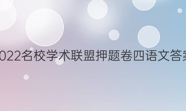 2022名校学术联盟押题卷四语文答案