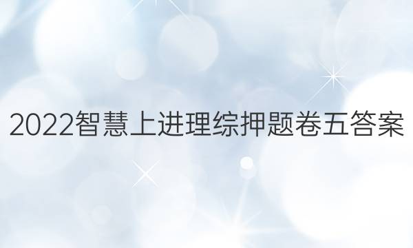 2022智慧上进理综押题卷五答案
