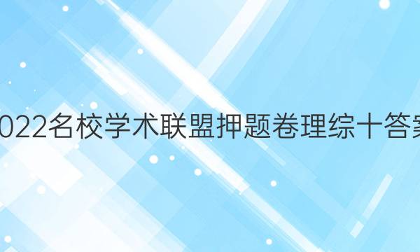 2022名校学术联盟押题卷理综十答案