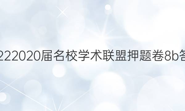20222020届名校学术联盟押题卷8b答案
