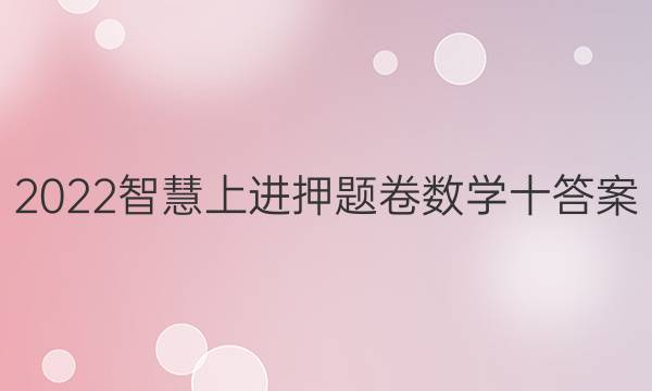 2022智慧上进 押题卷数学十答案