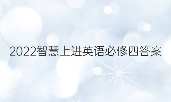 2022智慧上进英语必修四答案