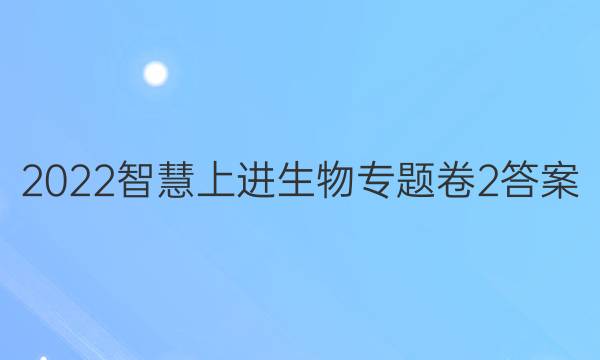 2022智慧上进生物专题卷2答案