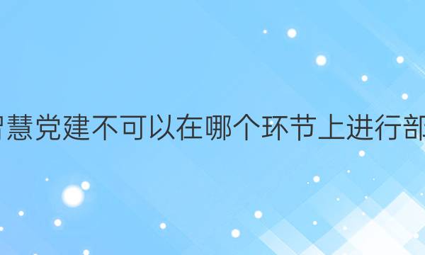 2022智慧党建不可以在哪个环节上进行部署答案