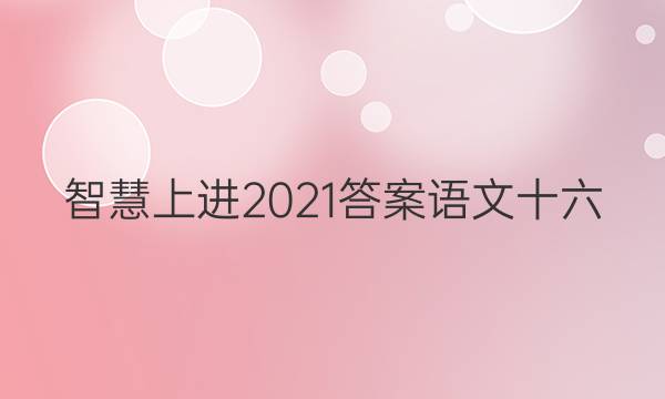 智慧上进2021答案语文十六