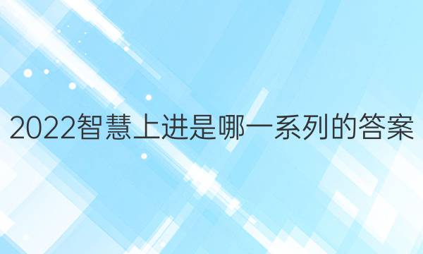 2022智慧上进是哪一系列的答案