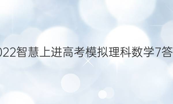 2022智慧上进高考模拟理科数学7答案