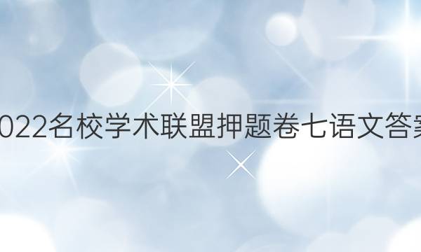 2022名校学术联盟押题卷七语文答案