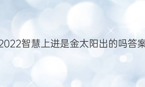 2022智慧上进是金太阳出的吗答案