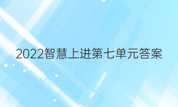 2022智慧上进 第七单元答案