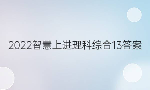2022智慧上进理科综合13答案