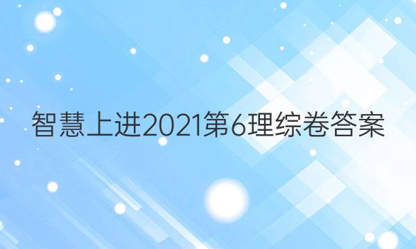 智慧上进2021第6理综卷答案