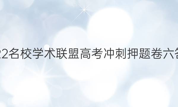2022名校学术联盟高考冲刺押题卷六答案