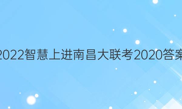 2022智慧上进南昌大联考2020答案