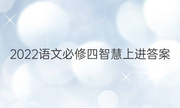 2022语文必修四智慧上进答案