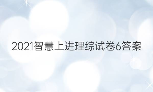 2021智慧上进理综试卷6答案