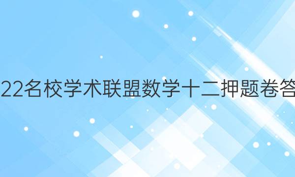 2022名校学术联盟数学十二押题卷答案