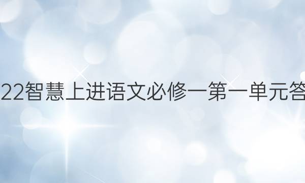 2022智慧上进语文必修一第一单元答案