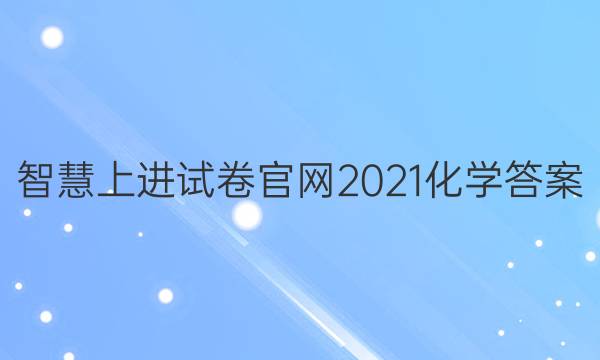 智慧上进试卷官网2021化学答案