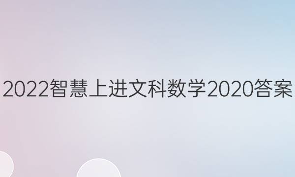 2022智慧上进文科数学2020答案