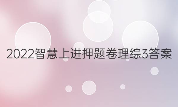 2022智慧上进押题卷理综3答案