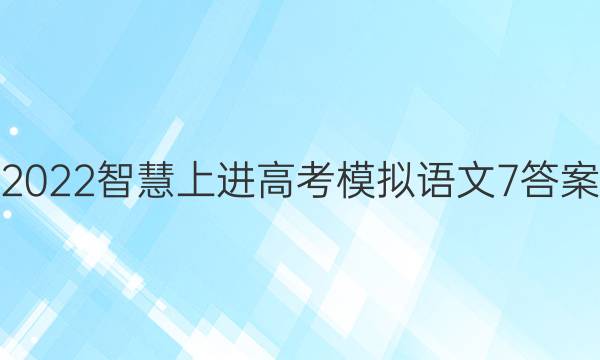 2022智慧上进高考模拟语文7答案