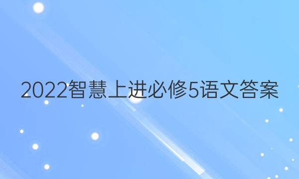 2022智慧上进必修5语文答案