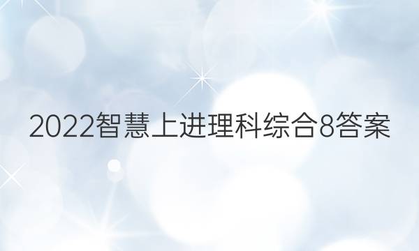 2022智慧上进理科综合8答案